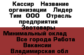 Кассир › Название организации ­ Лидер Тим, ООО › Отрасль предприятия ­ Зоотовары › Минимальный оклад ­ 12 000 - Все города Работа » Вакансии   . Владимирская обл.,Муромский р-н